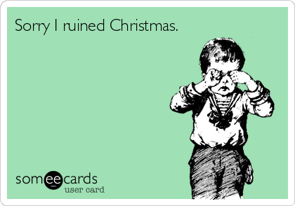 Sorry I ruined Christmas.
