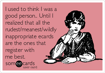 I used to think I was a
good person.. Until I
realized that all the
rudest/meanest/wildly
inappropriate ecards
are the ones that
register with
me best.