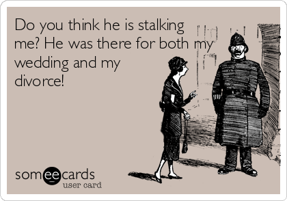 Do you think he is stalking
me? He was there for both my
wedding and my
divorce!