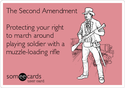 The Second Amendment

Protecting your right
to march around 
playing soldier with a
muzzle-loading rifle