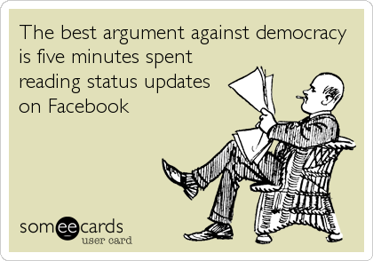 The best argument against democracy
is five minutes spent
reading status updates
on Facebook