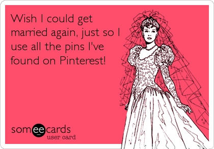 Wish I could get
married again, just so I
use all the pins I've
found on Pinterest!