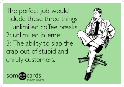 The perfect job would
include these three things.
1: unlimited coffee breaks
2: unlimited internet
3: The ability to slap the
crap out of stupid and
unruly customers.