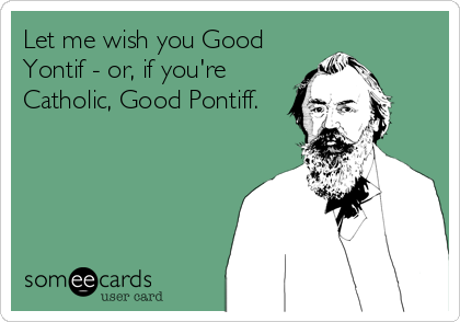 Let me wish you Good
Yontif - or, if you're
Catholic, Good Pontiff.