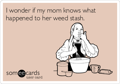 I wonder if my mom knows what
happened to her weed stash.