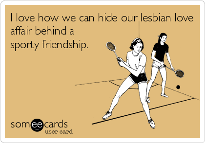 I love how we can hide our lesbian love
affair behind a
sporty friendship.
