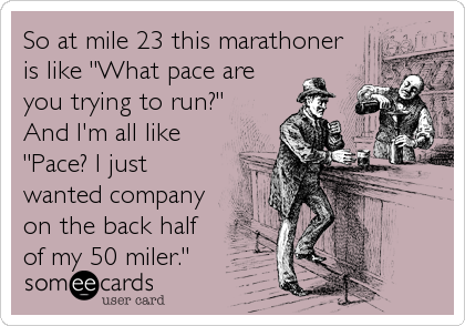 So at mile 23 this marathoner
is like "What pace are
you trying to run?"
And I'm all like
"Pace? I just
wanted company
on the b