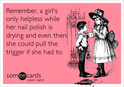 Remember, a girl's
only helpless while
her nail polish is
drying and even then,
she could pull the
trigger if she had to.