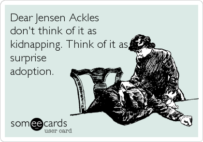 Dear Jensen Ackles
don't think of it as
kidnapping. Think of it as
surprise
adoption.