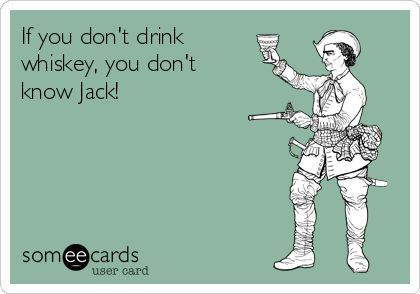 If you don't drink
whiskey, you don't
know Jack!