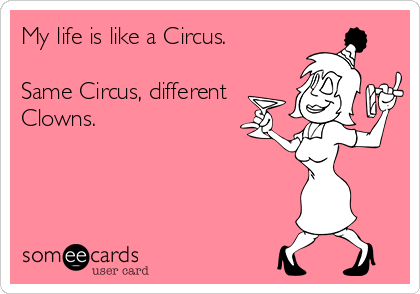 My life is like a Circus.  

Same Circus, different
Clowns.