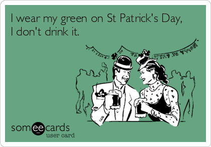 I wear my green on St Patrick's Day,
I don't drink it.
