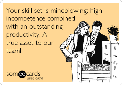 Your skill set is mindblowing: high
incompetence combined
with an outstanding
productivity. A
true asset to our
team!