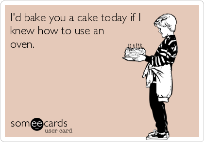 I'd bake you a cake today if I knew how to use an oven.