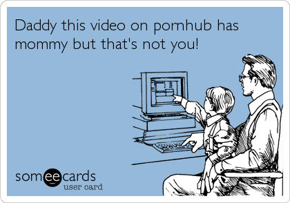 Daddy this video on pornhub has
mommy but that's not you!