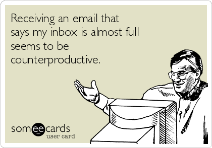 Receiving an email that 
says my inbox is almost full 
seems to be 
counterproductive.