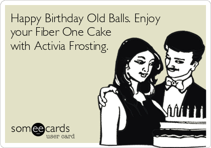 Happy Birthday Old Balls. Enjoy
your Fiber One Cake
with Activia Frosting.