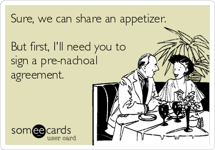 Sure, we can share an appetizer.

But first, I'll need you to
sign a pre-nachoal
agreement.