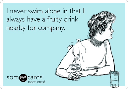 I never swim alone in that I
always have a fruity drink
nearby for company.