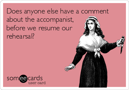Does anyone else have a comment
about the accompanist,
before we resume our
rehearsal?