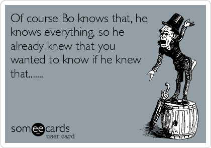 Of course Bo knows that, he
knows everything, so he
already knew that you
wanted to know if he knew
that.......