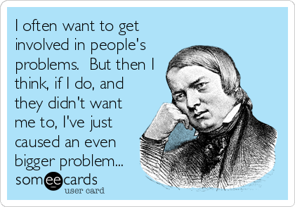 I often want to get
involved in people's
problems.  But then I
think, if I do, and
they didn't want
me to, I've just
caused an even
bigger problem...
