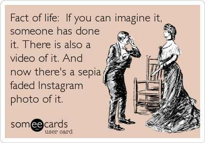 Fact of life:  If you can imagine it,
someone has done
it. There is also a
video of it. And
now there's a sepia
faded Instagram
pho