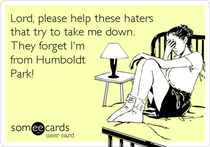 Lord, please help these haters
that try to take me down.
They forget I'm
from Humboldt
Park!