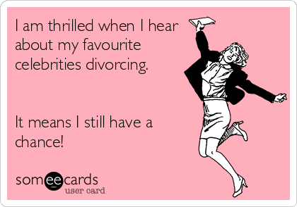 I am thrilled when I hear
about my favourite
celebrities divorcing. 


It means I still have a
chance!