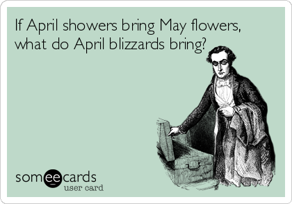 If April showers bring May flowers,
what do April blizzards bring?