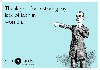 Thank you for restoring my
lack of faith in
women.
