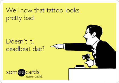 Well now that tattoo looks
pretty bad


Doesn't it,
deadbeat dad?