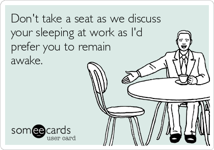 Don't take a seat as we discuss
your sleeping at work as I'd
prefer you to remain
awake.