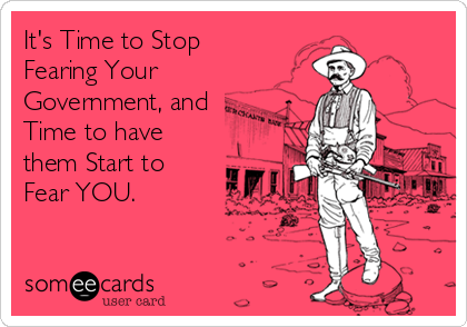 It's Time to Stop
Fearing Your 
Government, and 
Time to have
them Start to 
Fear YOU.