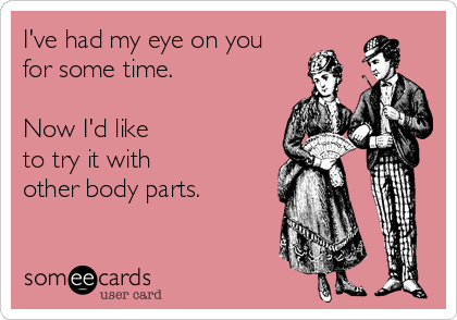 I've had my eye on you 
for some time.

Now I'd like
to try it with
other body parts.