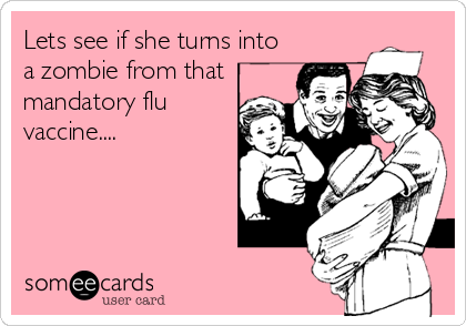 Lets see if she turns into
a zombie from that
mandatory flu
vaccine....