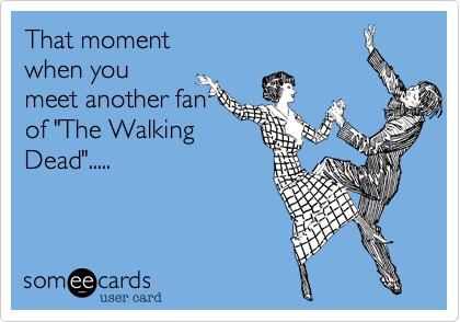That moment
when you
meet another fan
of "The Walking
Dead".....