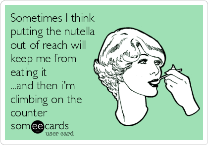 Sometimes I think
putting the nutella
out of reach will
keep me from
eating it
...and then i'm
climbing on the
counter