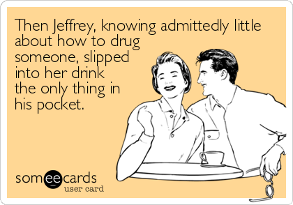 Then Jeffrey, knowing admittedly little
about how to drug
someone, slipped
into her drink
the only thing in
his pocket.
