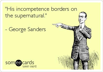 "His incompetence borders on
the supernatural."

- George Sanders