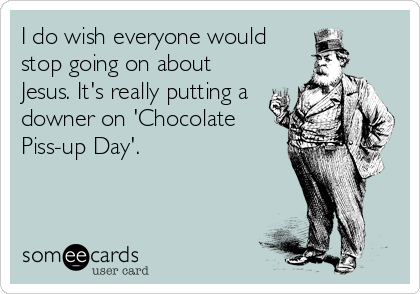 I do wish everyone would
stop going on about
Jesus. It's really putting a
downer on 'Chocolate
Piss-up Day'.