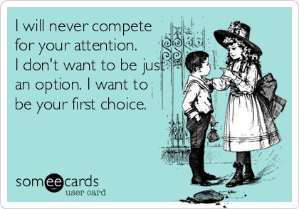 I will never compete
for your attention.
I don't want to be just
an option. I want to
be your first choice.