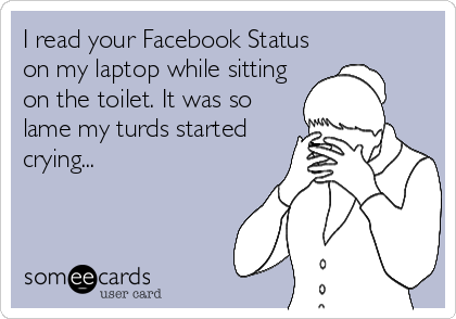 I read your Facebook Status
on my laptop while sitting
on the toilet. It was so
lame my turds started
crying...
