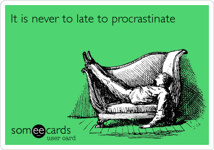 It is never to late to procrastinate