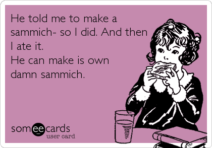 He told me to make a
sammich- so I did. And then
I ate it. 
He can make is own
damn sammich.