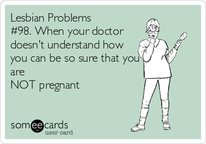 Lesbian Problems 
#98. When your doctor
doesn't understand how
you can be so sure that you
are 
NOT pregnant