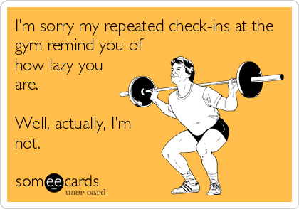 I'm sorry my repeated check-ins at the
gym remind you of
how lazy you
are.

Well, actually, I'm
not.