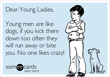 Dear Young Ladies, 

Young men are like 
dogs, if you kick them 
down too often they 
will run away or bite
you. No one likes crazy!
