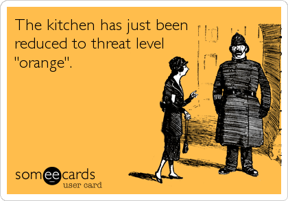 The kitchen has just been
reduced to threat level
"orange".