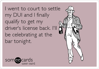 I went to court to settle
my DUI and I finally
qualify to get my
driver's license back. I'll 
be celebrating at the
bar tonight.